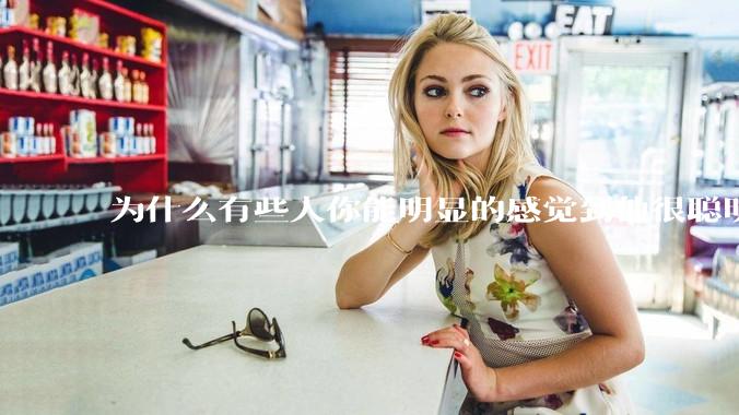 为什么有些人你能明显的感觉到他很聪明?