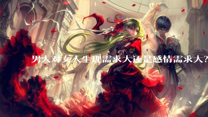 男人对女人生理需求大还是感情需求大？