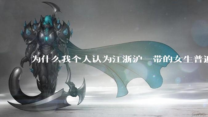为什么我个人认为江浙沪一带的女生普遍长得很好看？