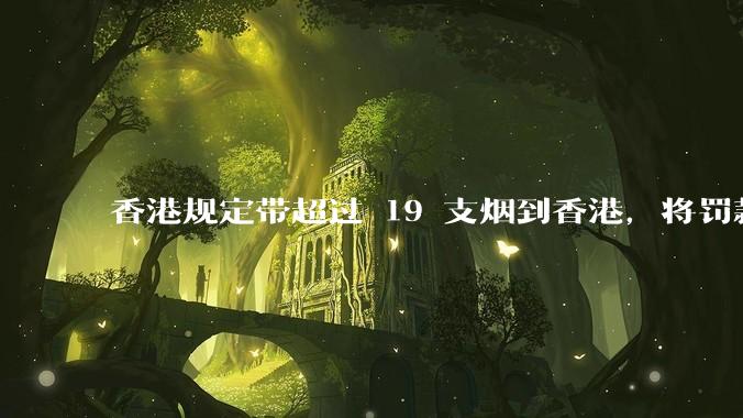 香港规定带超过 19 支烟到香港，将罚款 5000 港元，为什么是 19 支，有什么特殊考量吗？